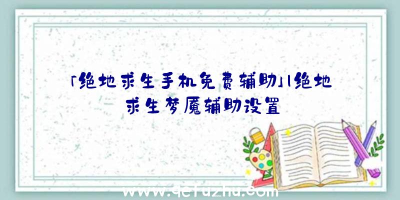 「绝地求生手机免费辅助」|绝地求生梦魇辅助设置